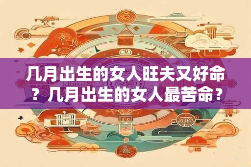 几月出生的女人旺夫又好命？几月出生的女人最苦命？