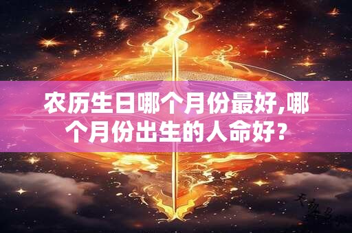 农历生日哪个月份最好,哪个月份出生的人命好？